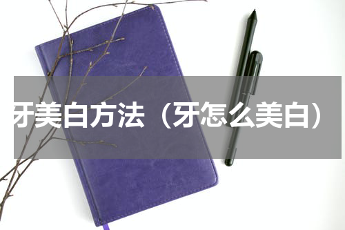 牙美白方法（牙怎么美白）