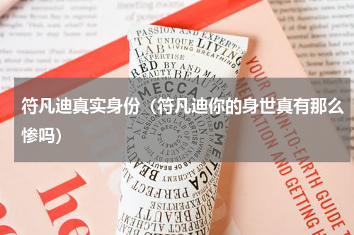 符凡迪真实身份（符凡迪你的身世真有那么惨吗）