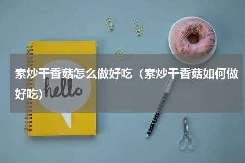 素炒干香菇怎么做好吃（素炒干香菇如何做好吃）