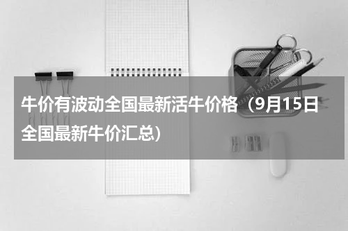 牛价有波动全国最新活牛价格（9月15日全国最新牛价汇总）