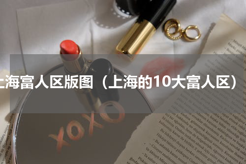 上海富人区版图（上海的10大富人区）