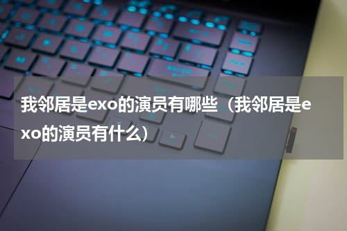 我邻居是exo的演员有哪些（我邻居是exo的演员有什么）