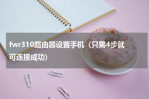 fwr310路由器设置手机（只需4步就可连接成功）