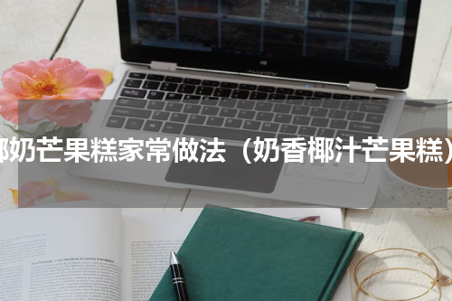 椰奶芒果糕家常做法（奶香椰汁芒果糕）