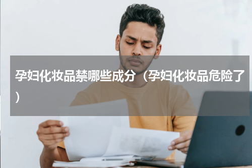 孕妇化妆品禁哪些成分（孕妇化妆品危险了）
