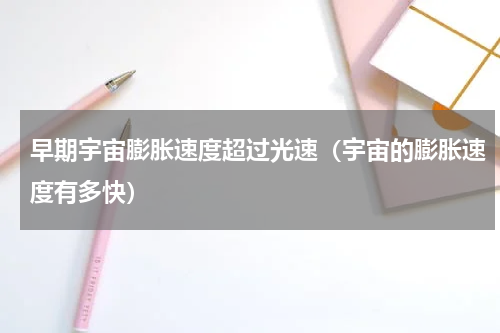 早期宇宙膨胀速度超过光速（宇宙的膨胀速度有多快）