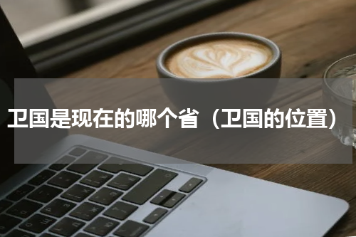 卫国是现在的哪个省（卫国的位置）