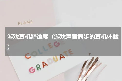 游戏耳机舒适度（游戏声音同步的耳机体验）