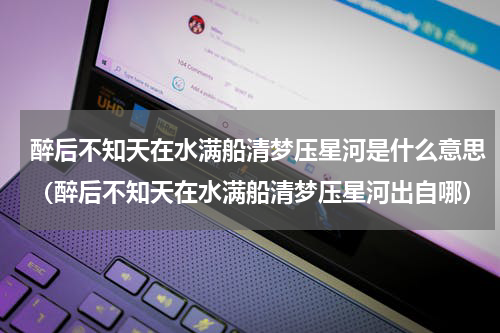 醉后不知天在水满船清梦压星河是什么意思（醉后不知天在水满船清梦压星河出自哪）