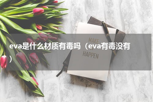 eva是什么材质有毒吗（eva有毒没有）