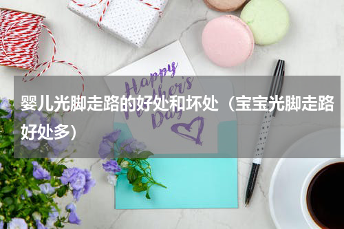 婴儿光脚走路的好处和坏处（宝宝光脚走路好处多）