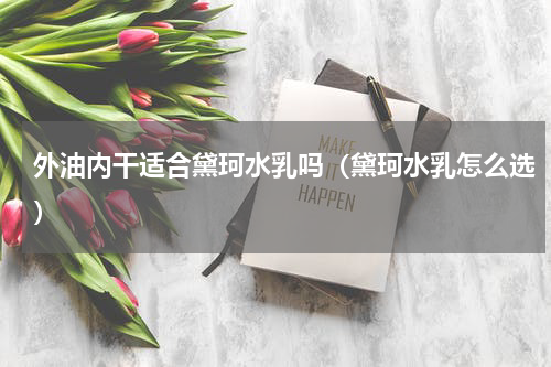 外油内干适合黛珂水乳吗（黛珂水乳怎么选）