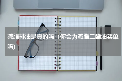 减脂排油是真的吗（你会为减脂二酯油买单吗）