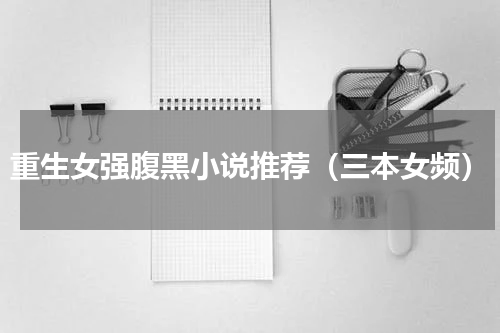 重生女强腹黑小说推荐（三本女频）