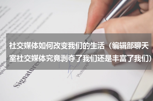 社交媒体如何改变我们的生活（编辑部聊天室社交媒体究竟剥夺了我们还是丰富了我们）