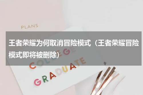 王者荣耀为何取消冒险模式（王者荣耀冒险模式即将被删除）