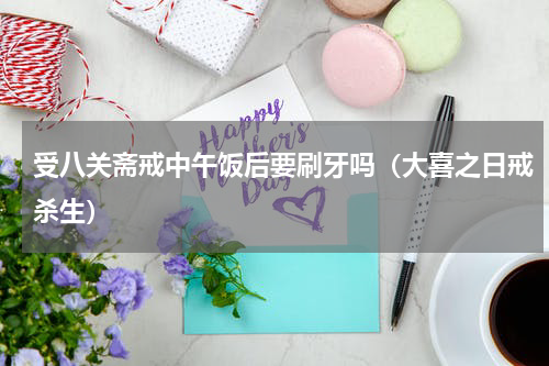 受八关斋戒中午饭后要刷牙吗（大喜之日戒杀生）