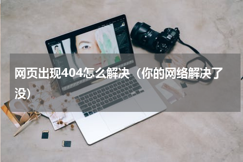 网页出现404怎么解决（你的网络解决了没）