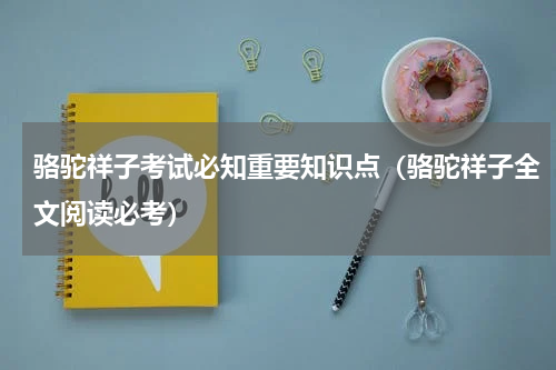 骆驼祥子考试必知重要知识点（骆驼祥子全文阅读必考）