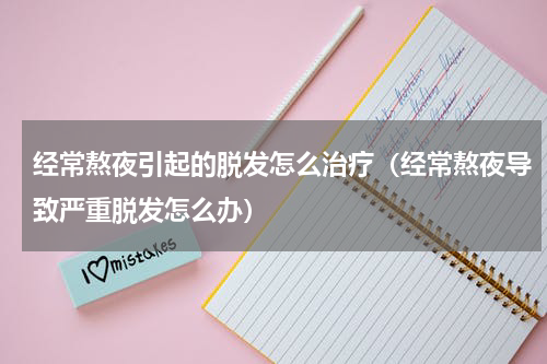 经常熬夜引起的脱发怎么治疗（经常熬夜导致严重脱发怎么办）
