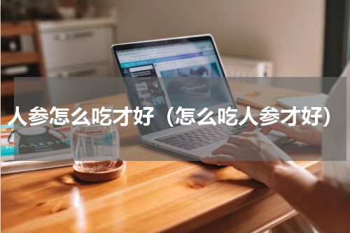 人参怎么吃才好（怎么吃人参才好）
