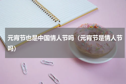 元宵节也是中国情人节吗（元宵节是情人节吗）