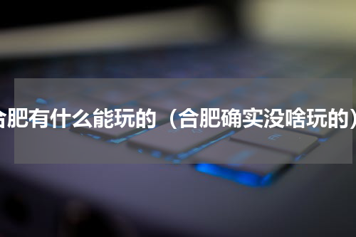 合肥有什么能玩的（合肥确实没啥玩的）