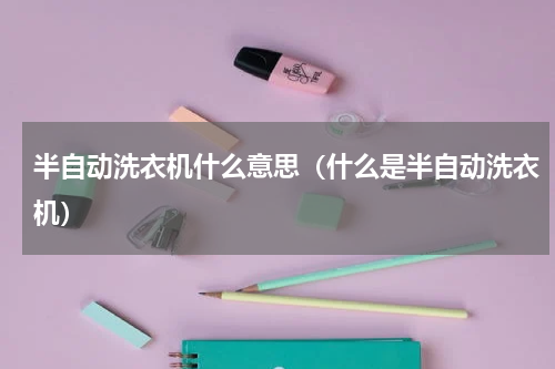 半自动洗衣机什么意思（什么是半自动洗衣机）