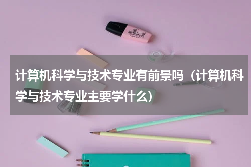 计算机科学与技术专业有前景吗（计算机科学与技术专业主要学什么）