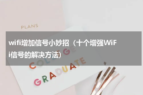 wifi增加信号小妙招（十个增强WiFi信号的解决方法）