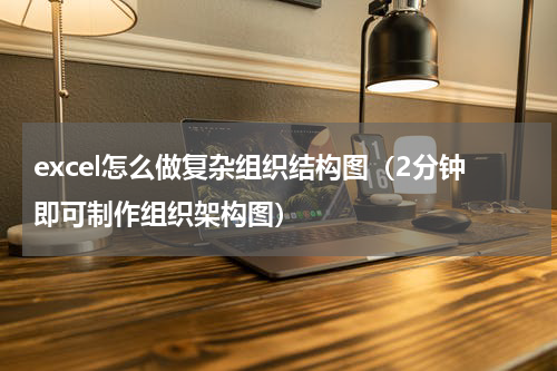 excel怎么做复杂组织结构图（2分钟即可制作组织架构图）