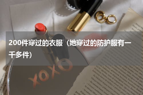 200件穿过的衣服（她穿过的防护服有一千多件）