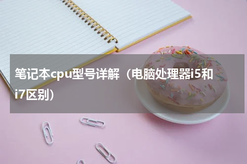 笔记本cpu型号详解（电脑处理器i5和i7区别）