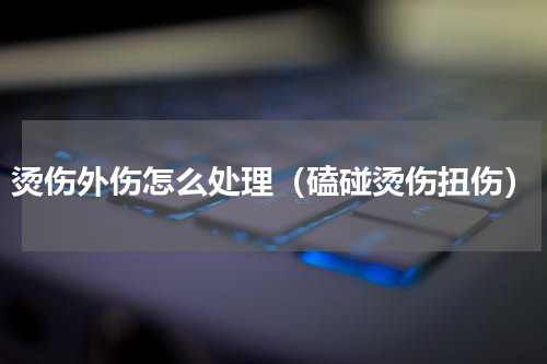 烫伤外伤怎么处理（磕碰烫伤扭伤）
