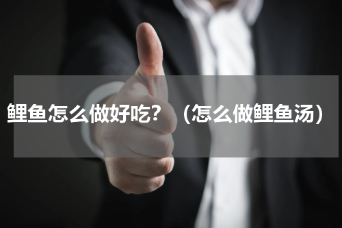 鲤鱼怎么做好吃？（怎么做鲤鱼汤）