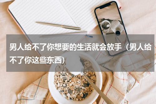 男人给不了你想要的生活就会放手（男人给不了你这些东西）