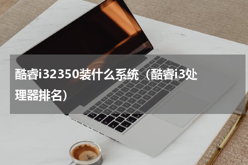 酷睿i32350装什么系统（酷睿i3处理器排名）