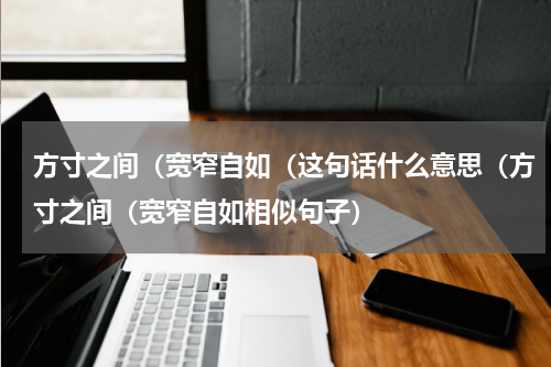 方寸之间（宽窄自如（这句话什么意思（方寸之间（宽窄自如相似句子）