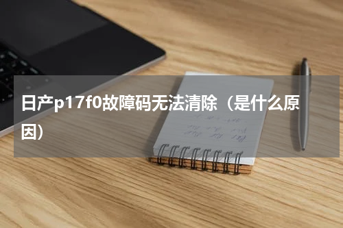 日产p17f0故障码无法清除（是什么原因）