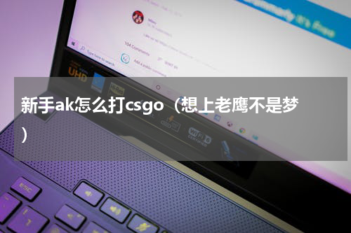 新手ak怎么打csgo（想上老鹰不是梦）