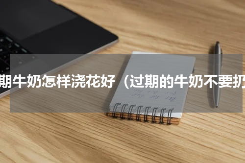 过期牛奶怎样浇花好（过期的牛奶不要扔）