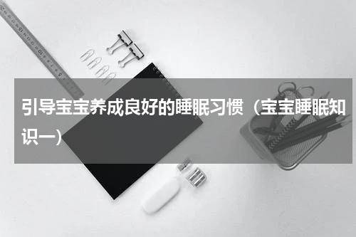 引导宝宝养成良好的睡眠习惯（宝宝睡眠知识一）