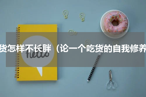 吃货怎样不长胖（论一个吃货的自我修养）