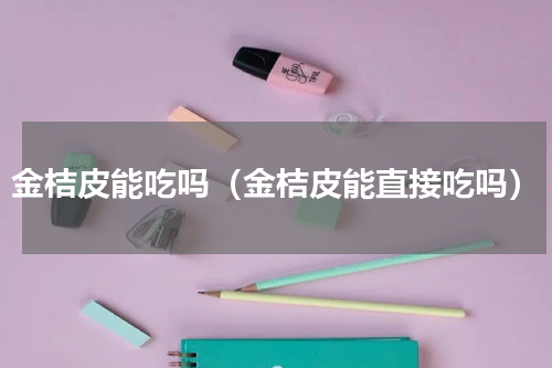 金桔皮能吃吗（金桔皮能直接吃吗）