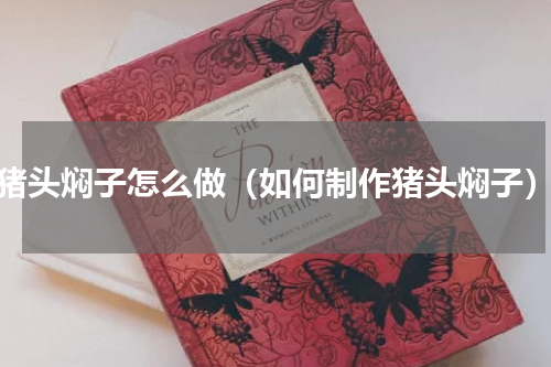 猪头焖子怎么做（如何制作猪头焖子）