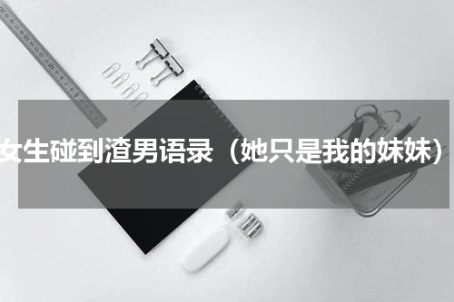 女生碰到渣男语录（她只是我的妹妹）