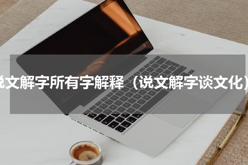 说文解字所有字解释（说文解字谈文化）