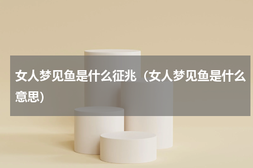 女人梦见鱼是什么征兆（女人梦见鱼是什么意思）