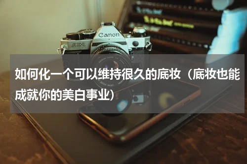 如何化一个可以维持很久的底妆（底妆也能成就你的美白事业）