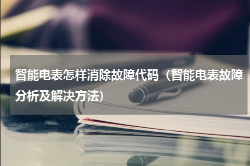 智能电表怎样消除故障代码（智能电表故障分析及解决方法）